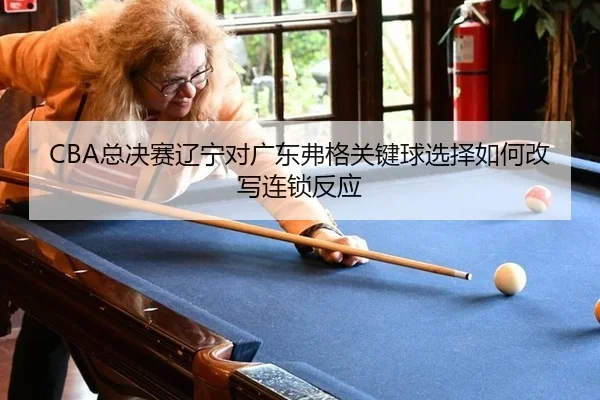 CBA总决赛辽宁对广东弗格关键球选择如何改写连锁反应