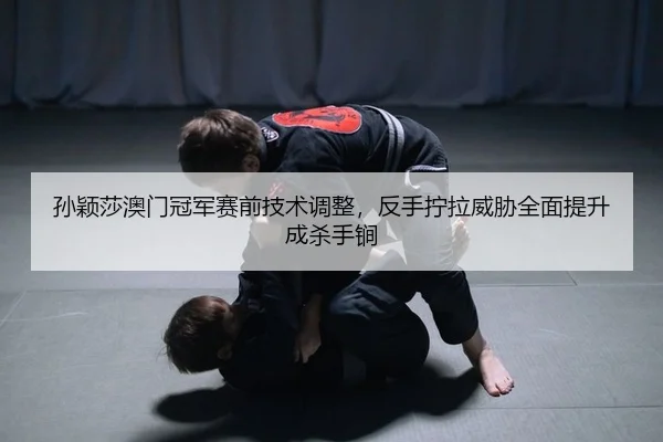 孙颖莎澳门冠军赛前技术调整，反手拧拉威胁全面提升成杀手锏